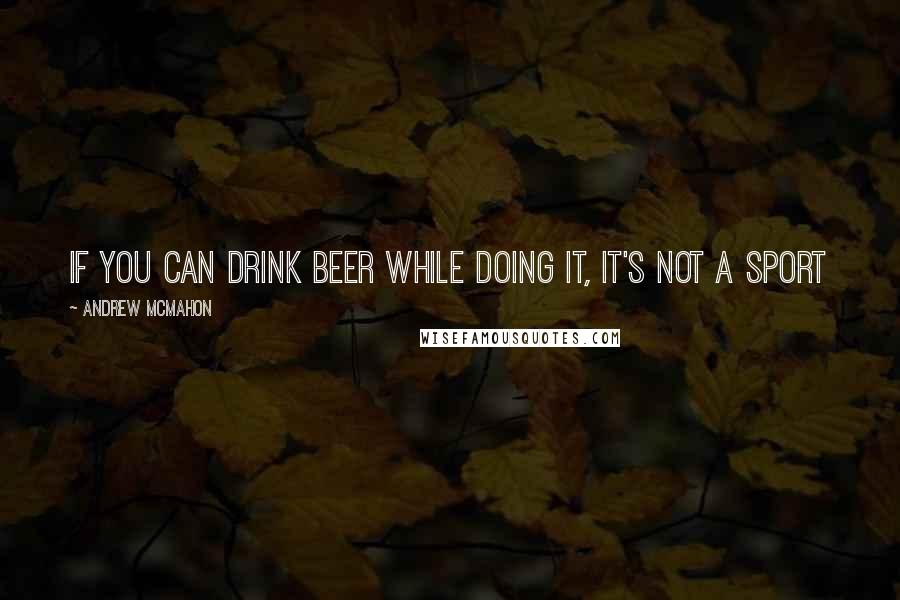 Andrew McMahon Quotes: If you can drink beer while doing it, it's not a sport