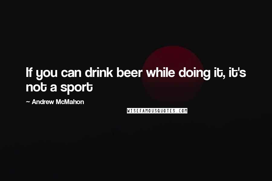 Andrew McMahon Quotes: If you can drink beer while doing it, it's not a sport