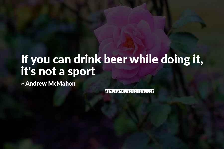 Andrew McMahon Quotes: If you can drink beer while doing it, it's not a sport