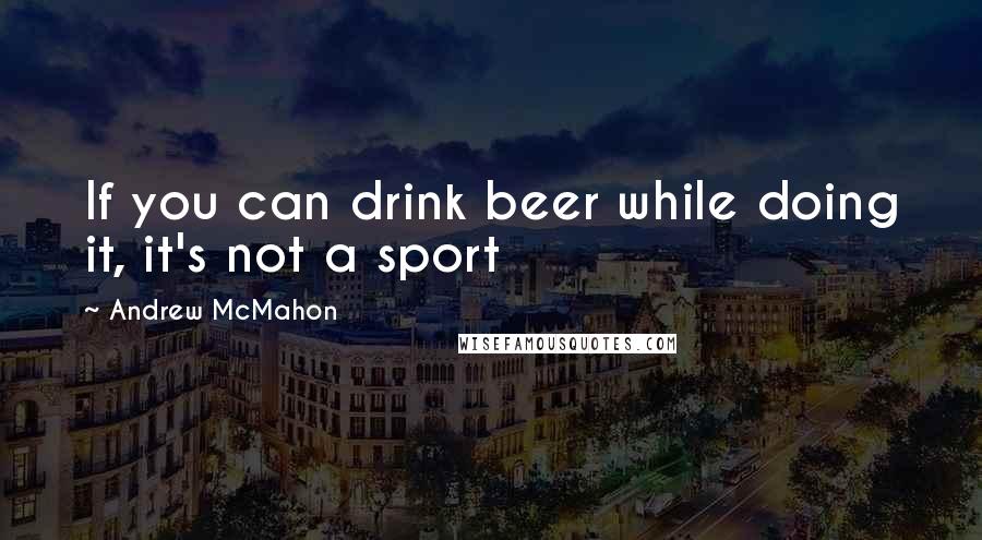 Andrew McMahon Quotes: If you can drink beer while doing it, it's not a sport