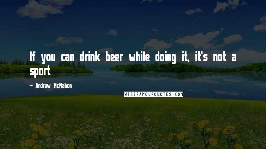 Andrew McMahon Quotes: If you can drink beer while doing it, it's not a sport