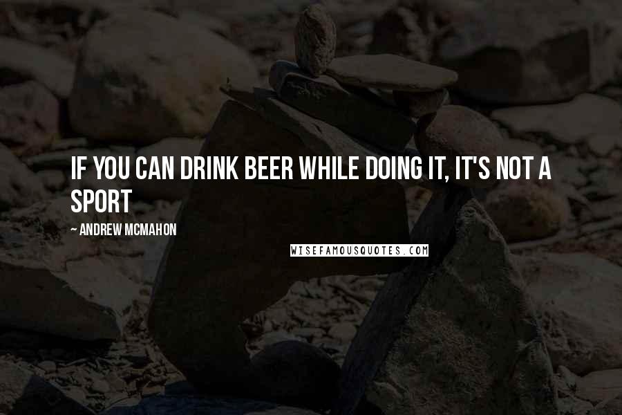 Andrew McMahon Quotes: If you can drink beer while doing it, it's not a sport