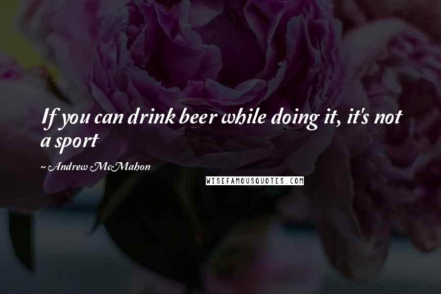 Andrew McMahon Quotes: If you can drink beer while doing it, it's not a sport