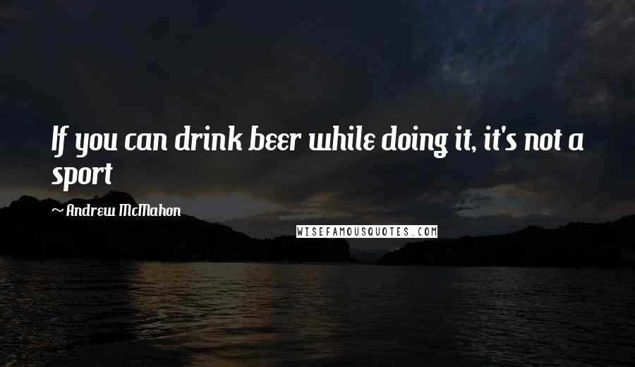 Andrew McMahon Quotes: If you can drink beer while doing it, it's not a sport