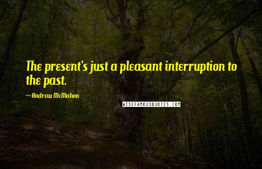 Andrew McMahon Quotes: The present's just a pleasant interruption to the past.