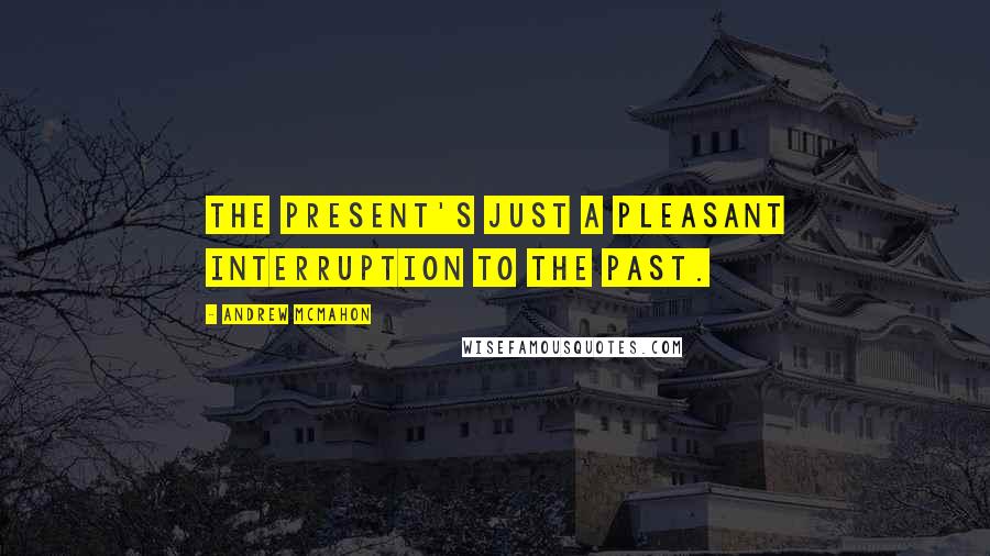 Andrew McMahon Quotes: The present's just a pleasant interruption to the past.