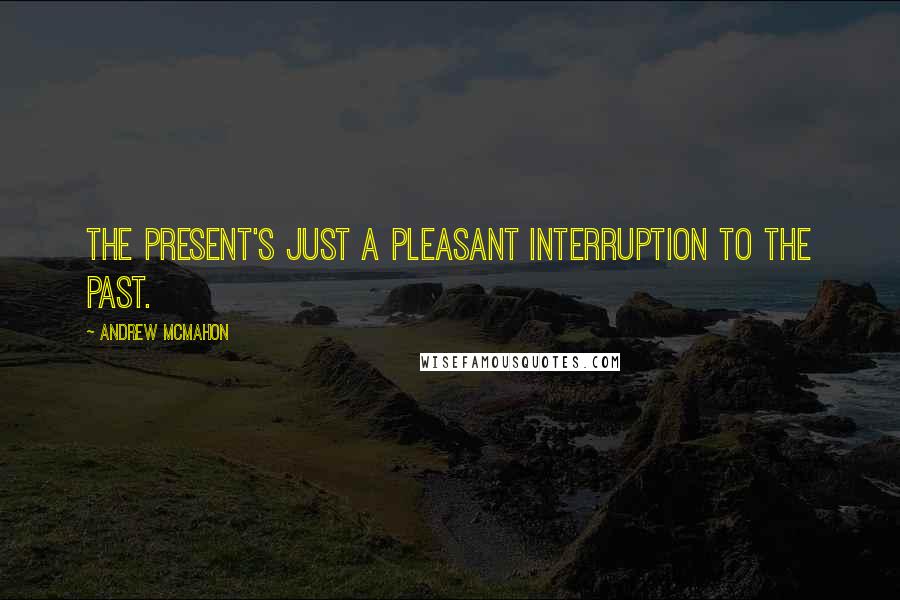 Andrew McMahon Quotes: The present's just a pleasant interruption to the past.