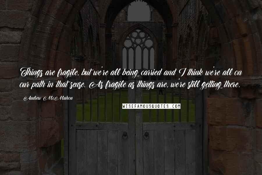 Andrew McMahon Quotes: Things are fragile, but we're all being carried and I think we're all on our path in that sense. As fragile as things are, we're still getting there.