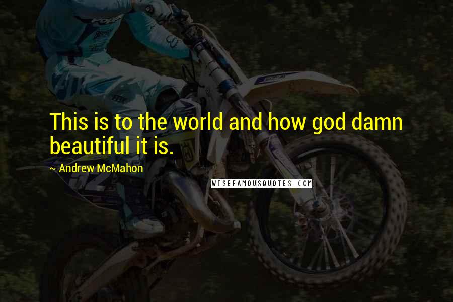 Andrew McMahon Quotes: This is to the world and how god damn beautiful it is.