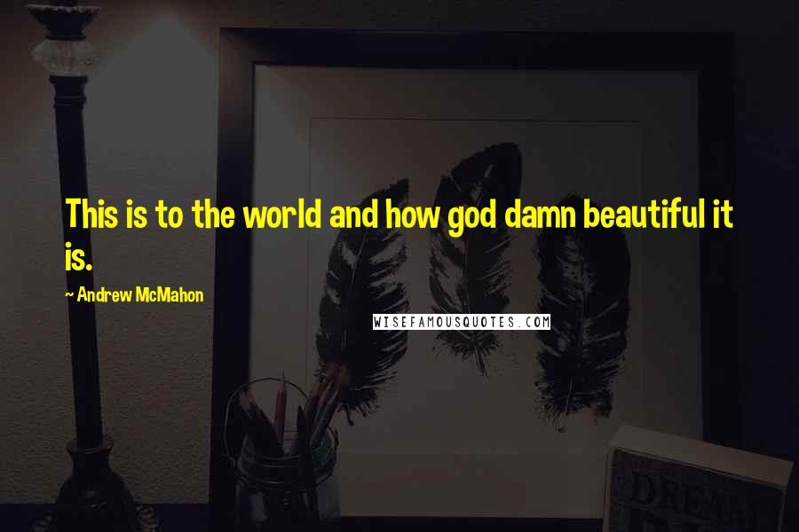 Andrew McMahon Quotes: This is to the world and how god damn beautiful it is.