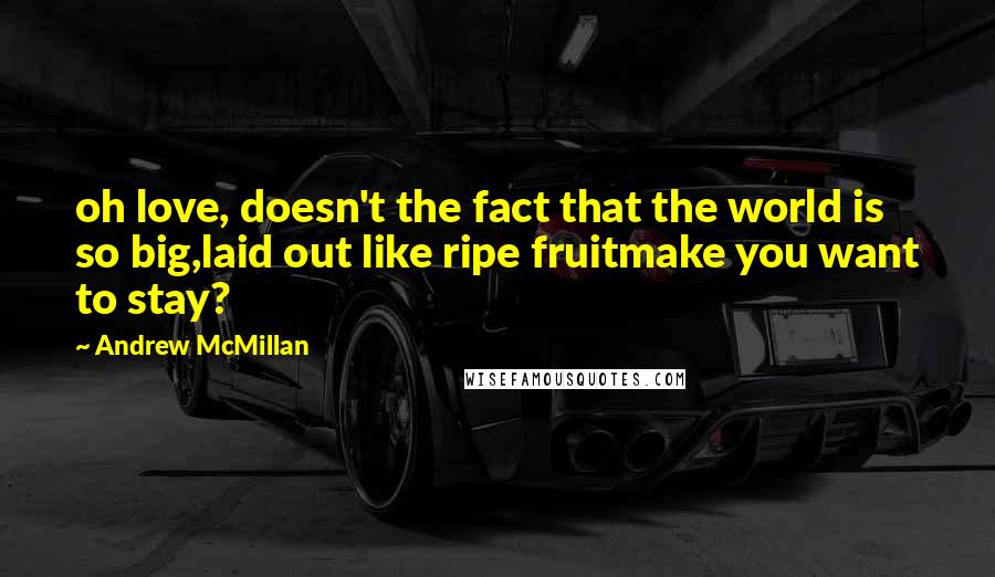Andrew McMillan Quotes: oh love, doesn't the fact that the world is so big,laid out like ripe fruitmake you want to stay?