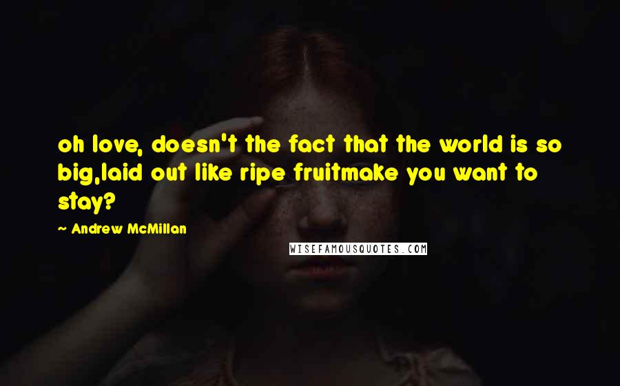 Andrew McMillan Quotes: oh love, doesn't the fact that the world is so big,laid out like ripe fruitmake you want to stay?