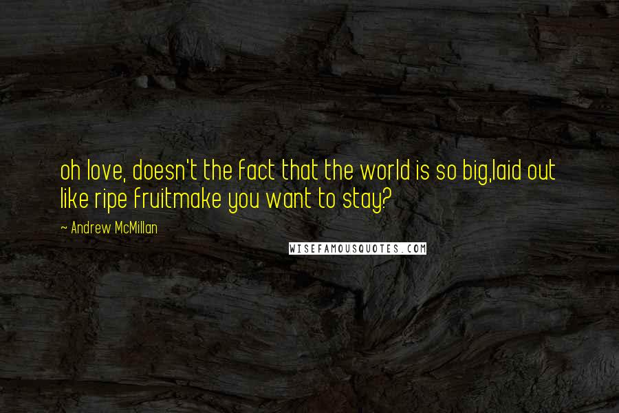 Andrew McMillan Quotes: oh love, doesn't the fact that the world is so big,laid out like ripe fruitmake you want to stay?