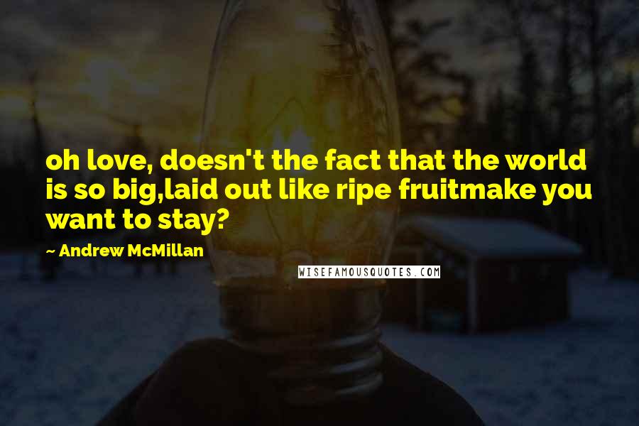 Andrew McMillan Quotes: oh love, doesn't the fact that the world is so big,laid out like ripe fruitmake you want to stay?