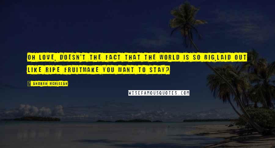 Andrew McMillan Quotes: oh love, doesn't the fact that the world is so big,laid out like ripe fruitmake you want to stay?