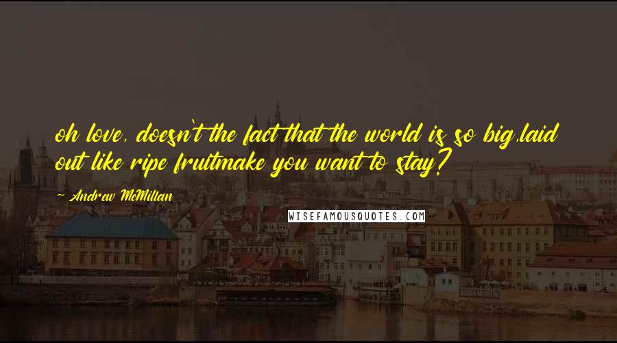 Andrew McMillan Quotes: oh love, doesn't the fact that the world is so big,laid out like ripe fruitmake you want to stay?