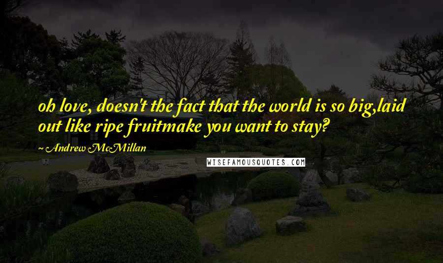 Andrew McMillan Quotes: oh love, doesn't the fact that the world is so big,laid out like ripe fruitmake you want to stay?