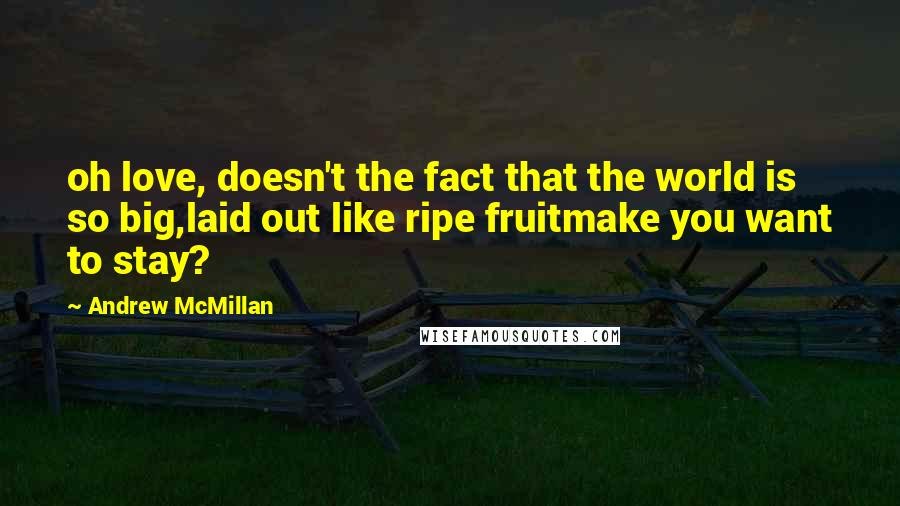 Andrew McMillan Quotes: oh love, doesn't the fact that the world is so big,laid out like ripe fruitmake you want to stay?