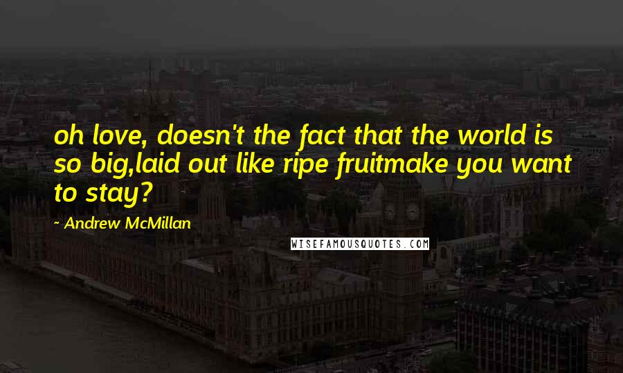 Andrew McMillan Quotes: oh love, doesn't the fact that the world is so big,laid out like ripe fruitmake you want to stay?