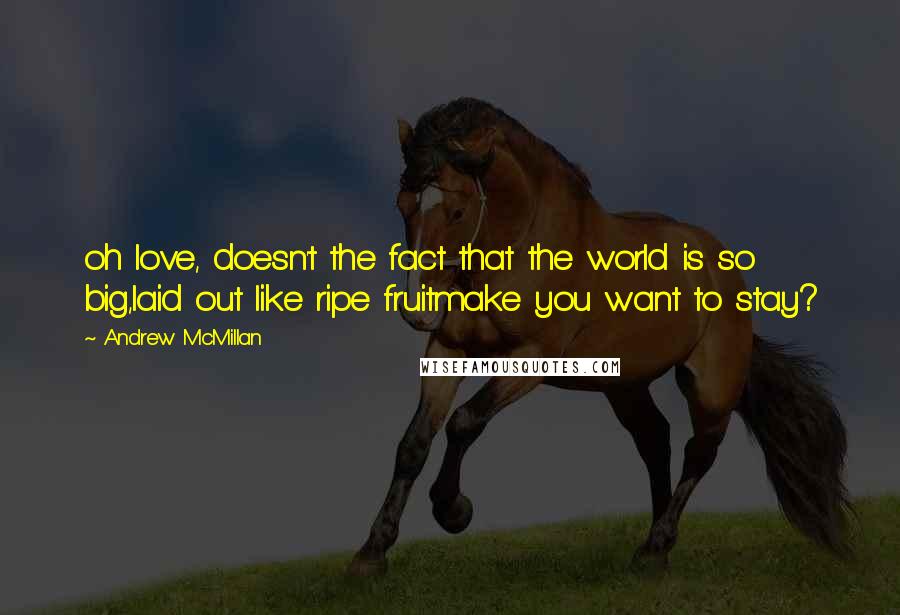 Andrew McMillan Quotes: oh love, doesn't the fact that the world is so big,laid out like ripe fruitmake you want to stay?
