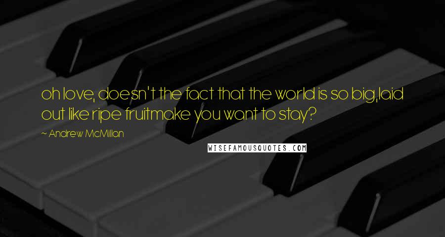 Andrew McMillan Quotes: oh love, doesn't the fact that the world is so big,laid out like ripe fruitmake you want to stay?