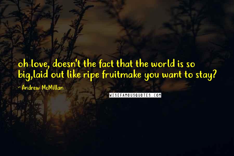 Andrew McMillan Quotes: oh love, doesn't the fact that the world is so big,laid out like ripe fruitmake you want to stay?