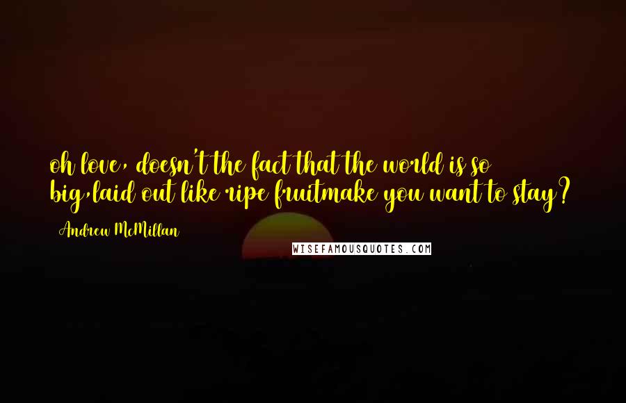 Andrew McMillan Quotes: oh love, doesn't the fact that the world is so big,laid out like ripe fruitmake you want to stay?