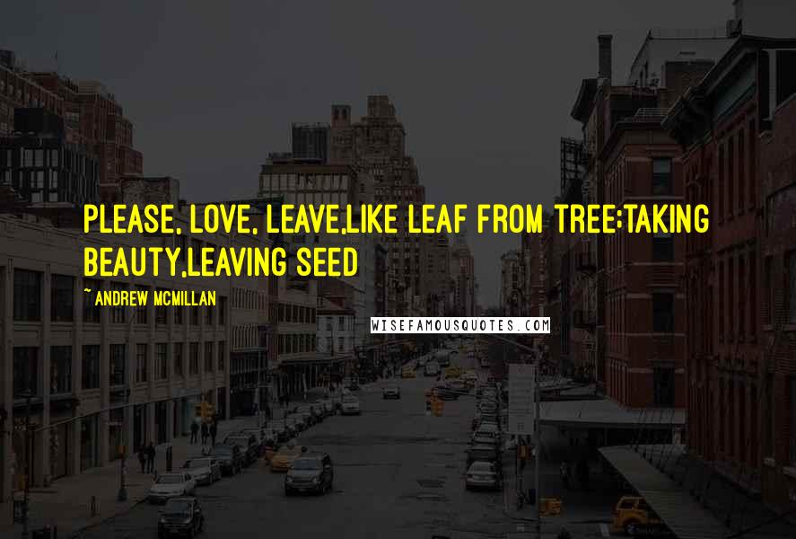 Andrew McMillan Quotes: please, love, leave,like leaf from tree;taking beauty,leaving seed