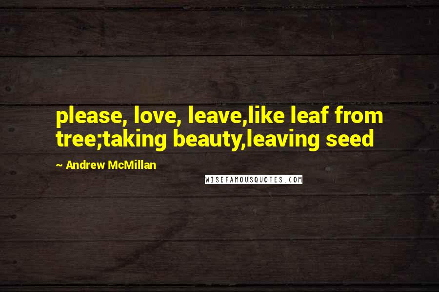 Andrew McMillan Quotes: please, love, leave,like leaf from tree;taking beauty,leaving seed