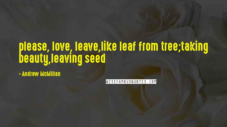 Andrew McMillan Quotes: please, love, leave,like leaf from tree;taking beauty,leaving seed