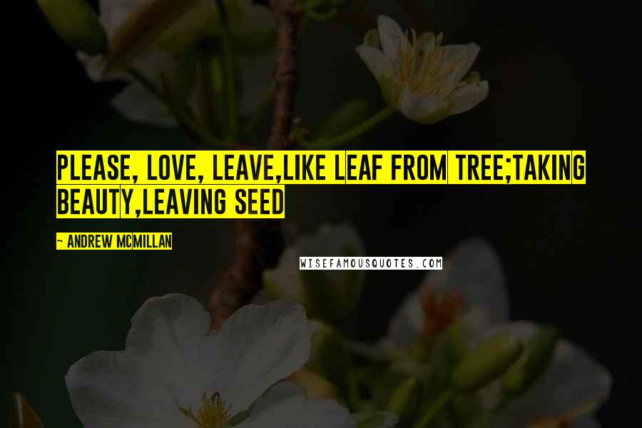 Andrew McMillan Quotes: please, love, leave,like leaf from tree;taking beauty,leaving seed