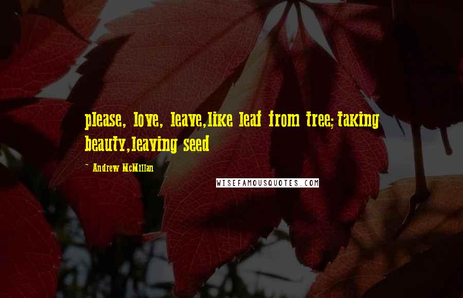 Andrew McMillan Quotes: please, love, leave,like leaf from tree;taking beauty,leaving seed