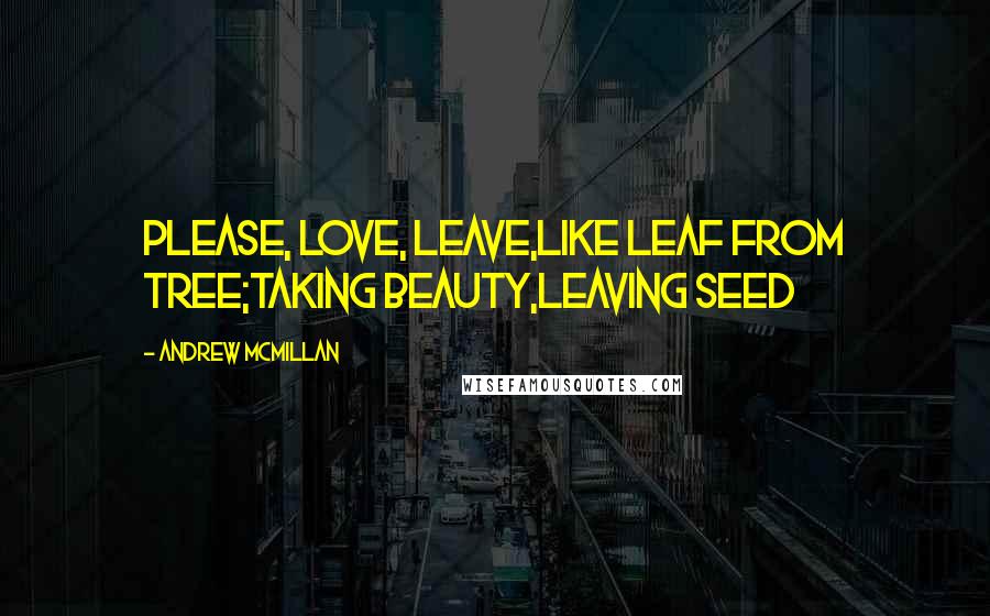 Andrew McMillan Quotes: please, love, leave,like leaf from tree;taking beauty,leaving seed