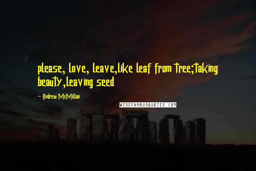 Andrew McMillan Quotes: please, love, leave,like leaf from tree;taking beauty,leaving seed