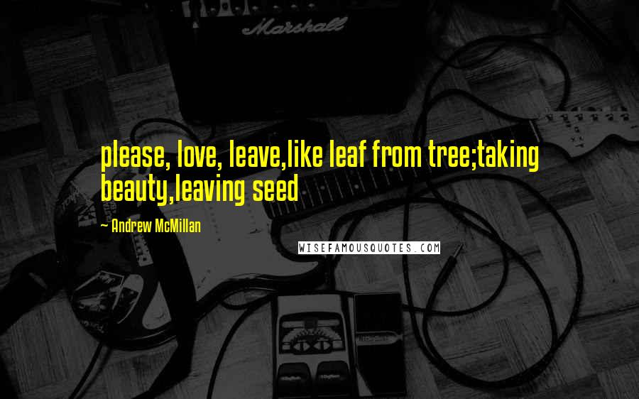Andrew McMillan Quotes: please, love, leave,like leaf from tree;taking beauty,leaving seed