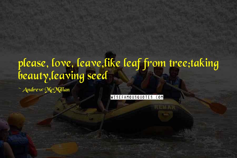 Andrew McMillan Quotes: please, love, leave,like leaf from tree;taking beauty,leaving seed