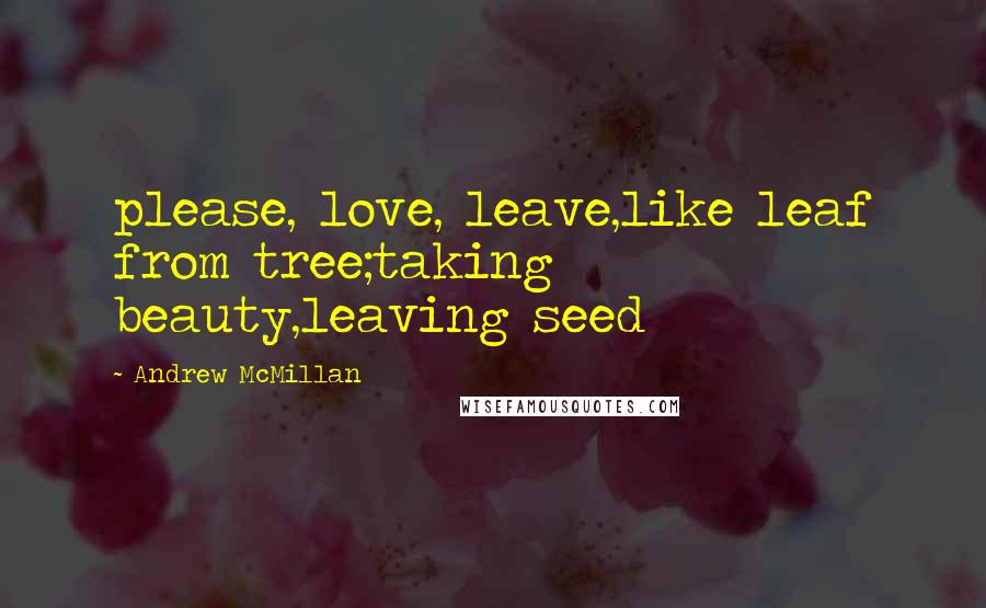 Andrew McMillan Quotes: please, love, leave,like leaf from tree;taking beauty,leaving seed