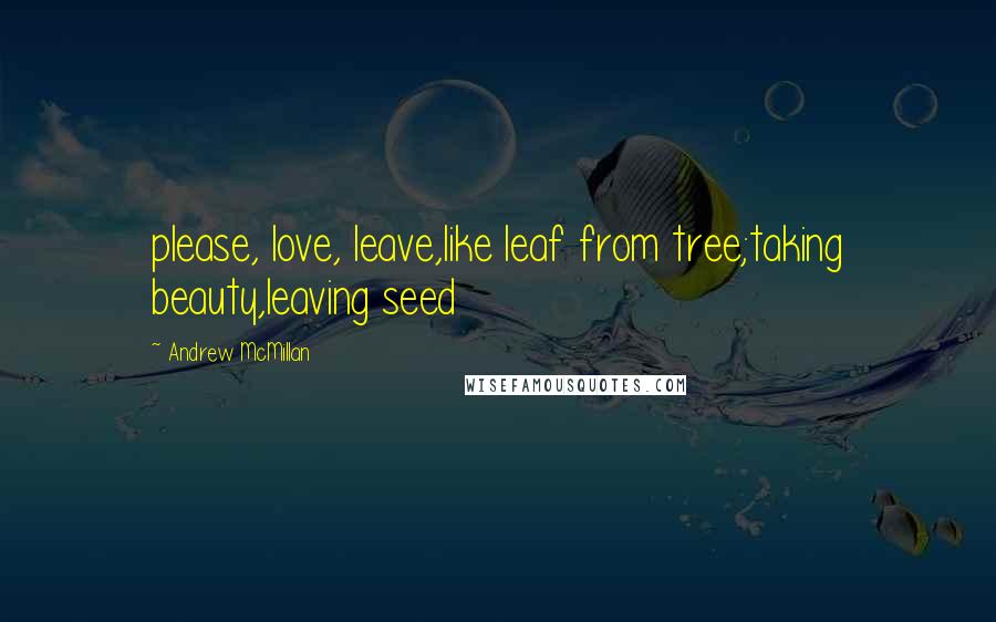 Andrew McMillan Quotes: please, love, leave,like leaf from tree;taking beauty,leaving seed