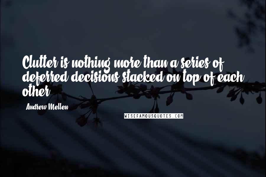 Andrew Mellen Quotes: Clutter is nothing more than a series of deferred decisions stacked on top of each other.