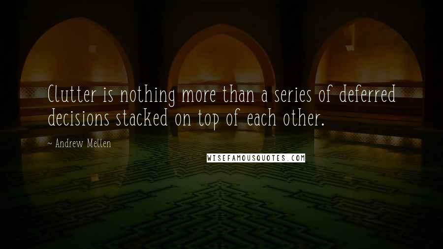 Andrew Mellen Quotes: Clutter is nothing more than a series of deferred decisions stacked on top of each other.