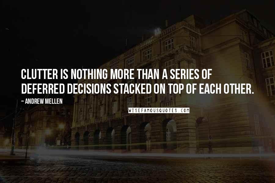 Andrew Mellen Quotes: Clutter is nothing more than a series of deferred decisions stacked on top of each other.