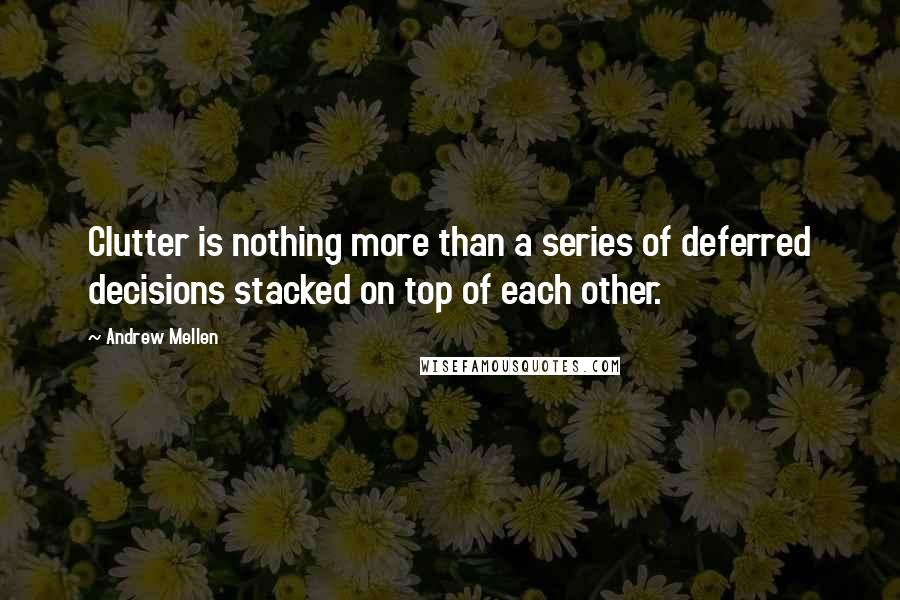 Andrew Mellen Quotes: Clutter is nothing more than a series of deferred decisions stacked on top of each other.