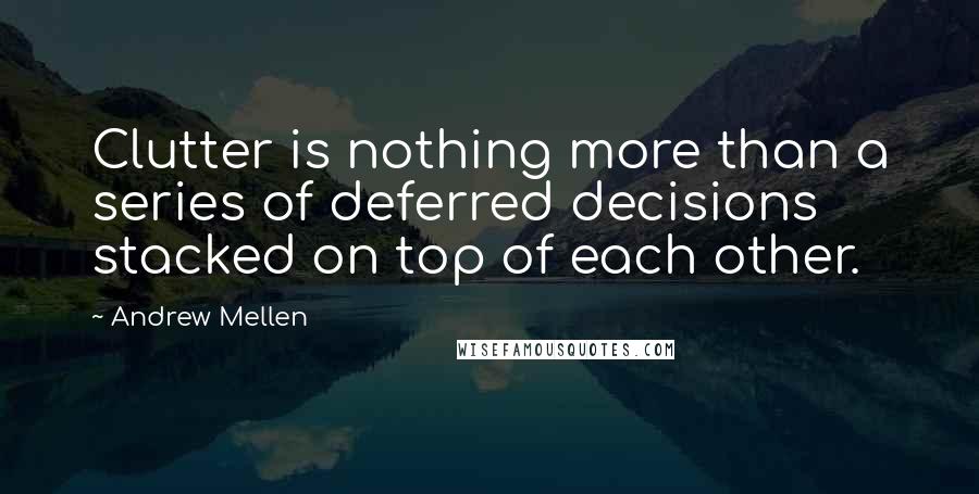 Andrew Mellen Quotes: Clutter is nothing more than a series of deferred decisions stacked on top of each other.