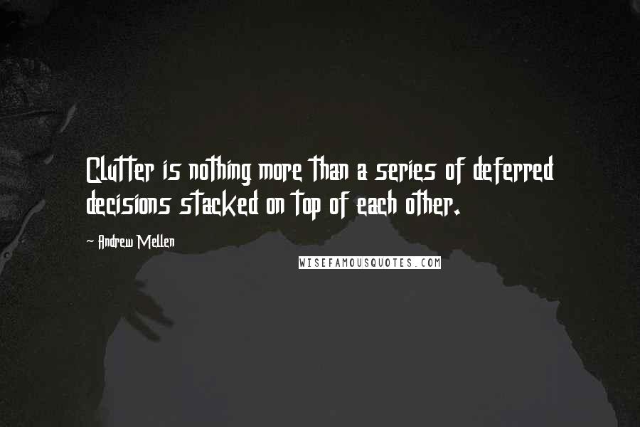 Andrew Mellen Quotes: Clutter is nothing more than a series of deferred decisions stacked on top of each other.