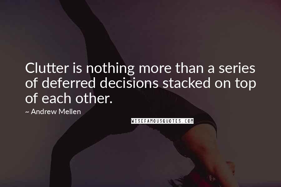 Andrew Mellen Quotes: Clutter is nothing more than a series of deferred decisions stacked on top of each other.