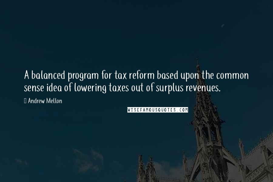 Andrew Mellon Quotes: A balanced program for tax reform based upon the common sense idea of lowering taxes out of surplus revenues.