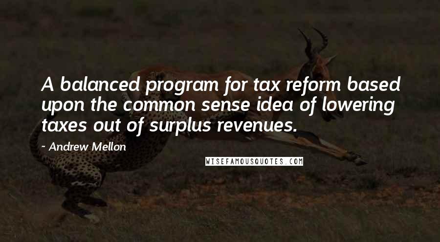 Andrew Mellon Quotes: A balanced program for tax reform based upon the common sense idea of lowering taxes out of surplus revenues.