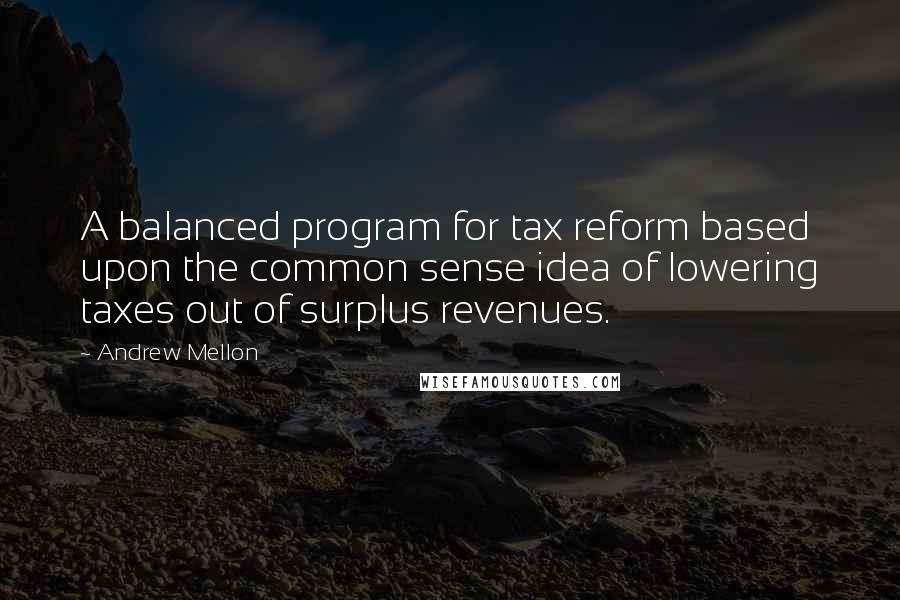 Andrew Mellon Quotes: A balanced program for tax reform based upon the common sense idea of lowering taxes out of surplus revenues.