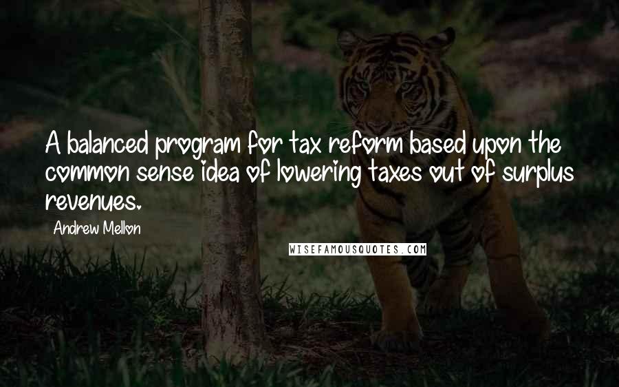 Andrew Mellon Quotes: A balanced program for tax reform based upon the common sense idea of lowering taxes out of surplus revenues.