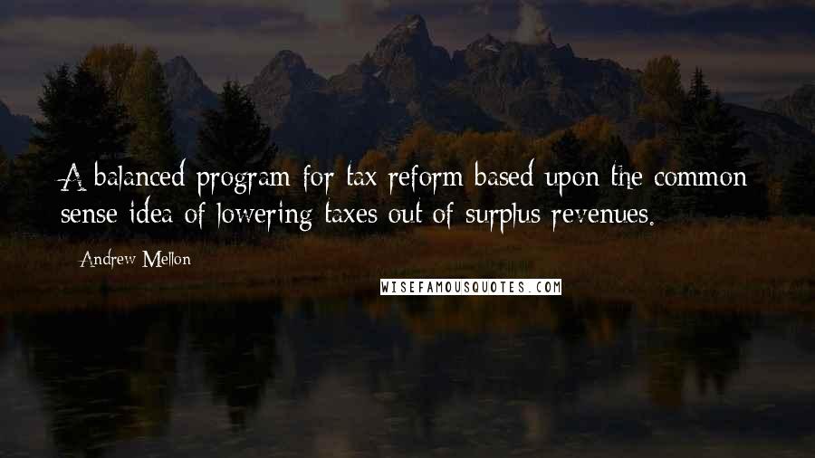 Andrew Mellon Quotes: A balanced program for tax reform based upon the common sense idea of lowering taxes out of surplus revenues.